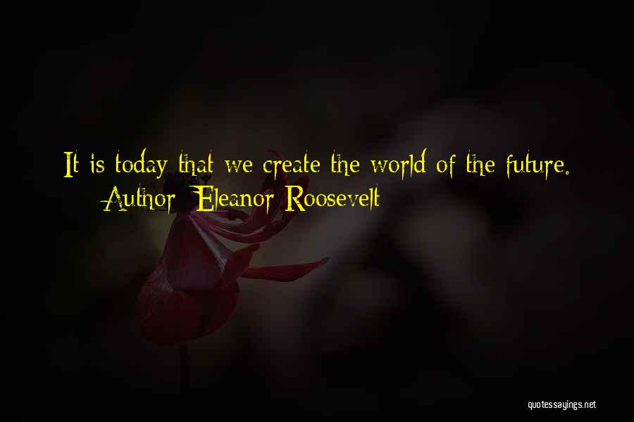 Eleanor Roosevelt Quotes: It Is Today That We Create The World Of The Future.