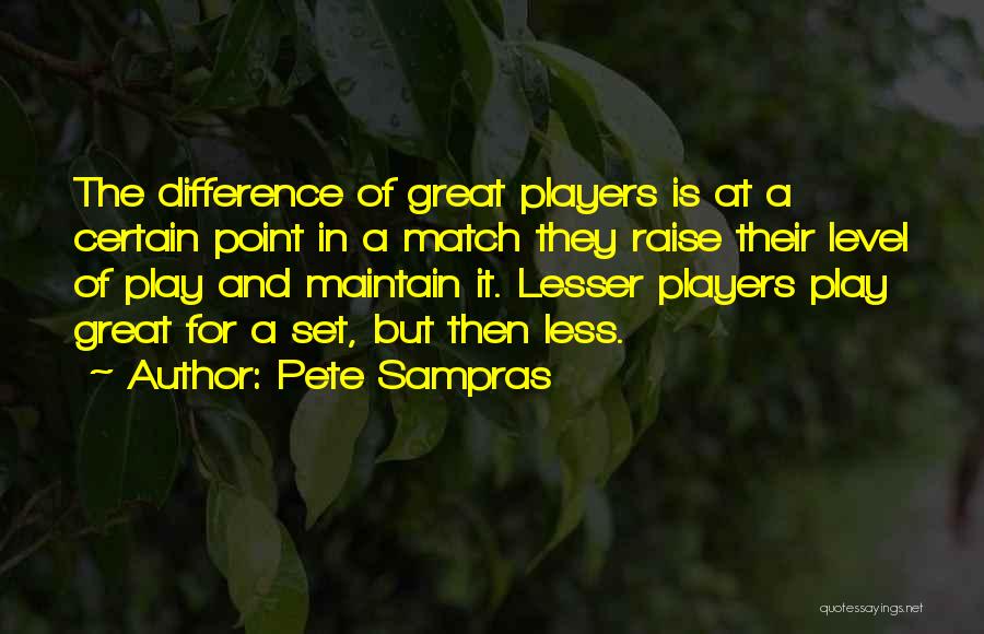 Pete Sampras Quotes: The Difference Of Great Players Is At A Certain Point In A Match They Raise Their Level Of Play And
