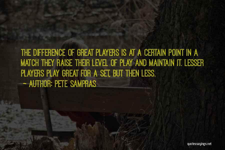 Pete Sampras Quotes: The Difference Of Great Players Is At A Certain Point In A Match They Raise Their Level Of Play And