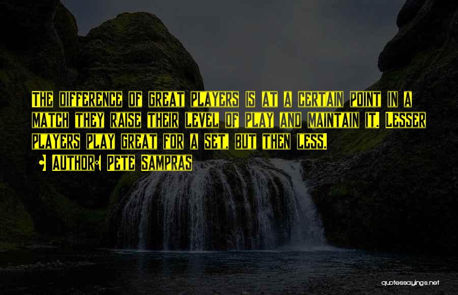 Pete Sampras Quotes: The Difference Of Great Players Is At A Certain Point In A Match They Raise Their Level Of Play And