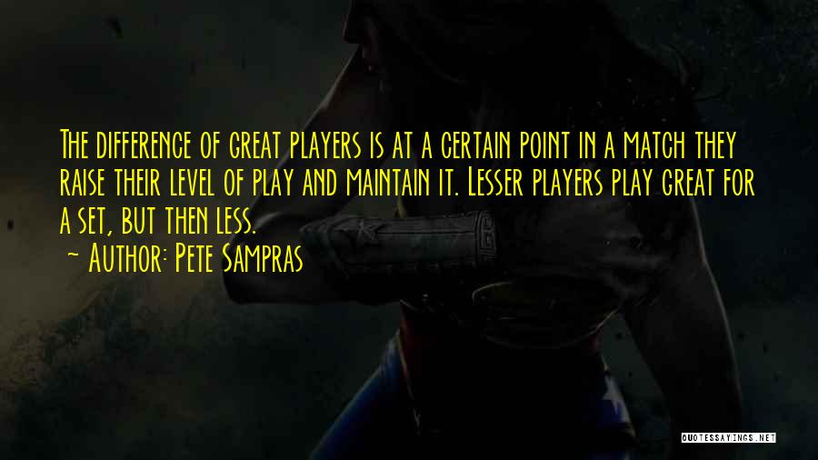 Pete Sampras Quotes: The Difference Of Great Players Is At A Certain Point In A Match They Raise Their Level Of Play And