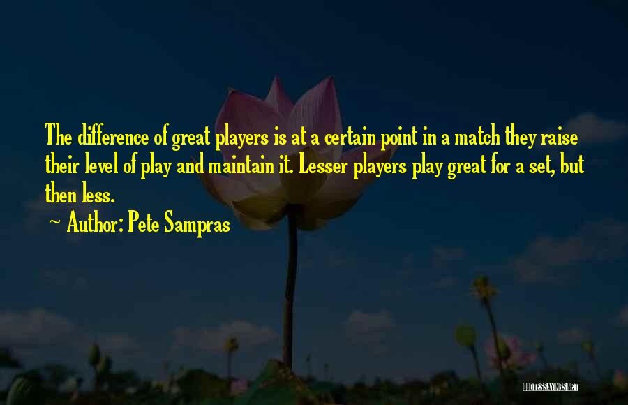 Pete Sampras Quotes: The Difference Of Great Players Is At A Certain Point In A Match They Raise Their Level Of Play And