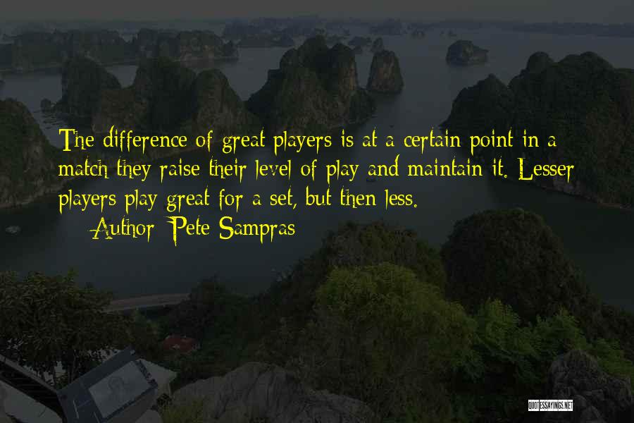 Pete Sampras Quotes: The Difference Of Great Players Is At A Certain Point In A Match They Raise Their Level Of Play And
