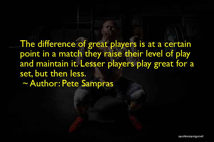 Pete Sampras Quotes: The Difference Of Great Players Is At A Certain Point In A Match They Raise Their Level Of Play And