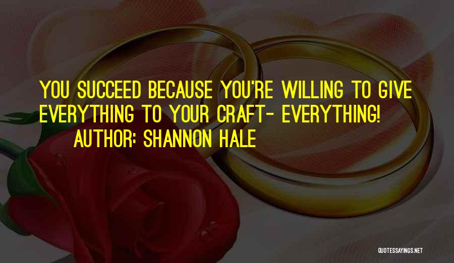 Shannon Hale Quotes: You Succeed Because You're Willing To Give Everything To Your Craft- Everything!