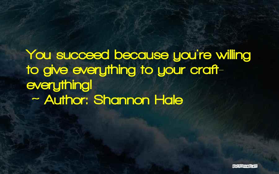 Shannon Hale Quotes: You Succeed Because You're Willing To Give Everything To Your Craft- Everything!