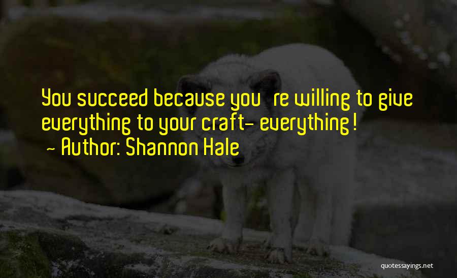 Shannon Hale Quotes: You Succeed Because You're Willing To Give Everything To Your Craft- Everything!