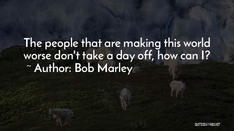 Bob Marley Quotes: The People That Are Making This World Worse Don't Take A Day Off, How Can I?