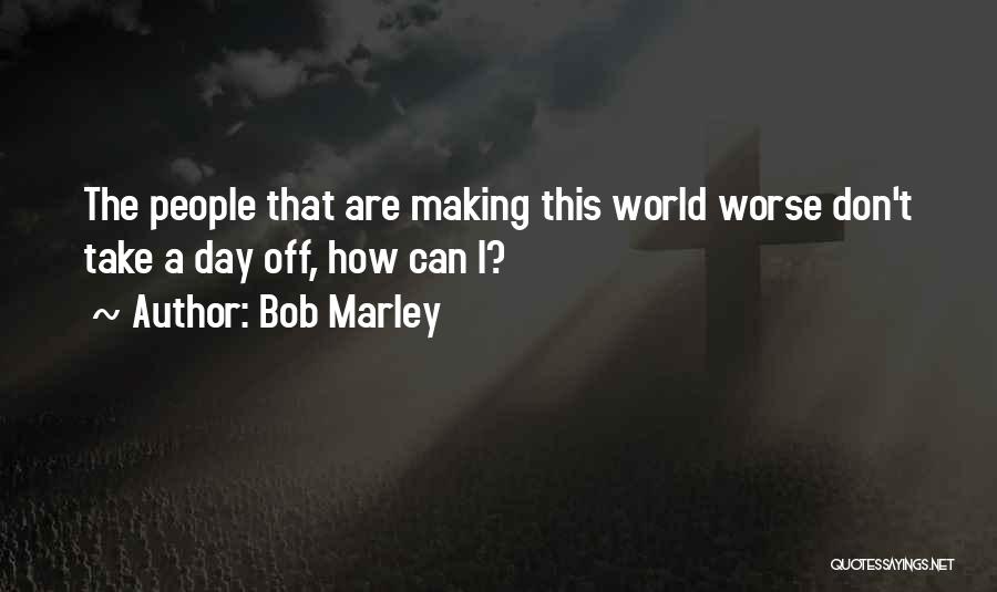 Bob Marley Quotes: The People That Are Making This World Worse Don't Take A Day Off, How Can I?
