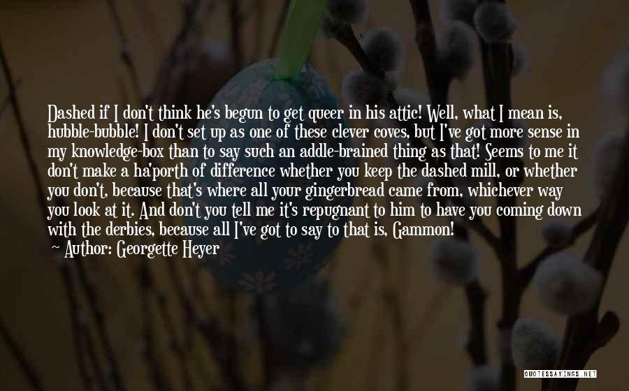 Georgette Heyer Quotes: Dashed If I Don't Think He's Begun To Get Queer In His Attic! Well, What I Mean Is, Hubble-bubble! I