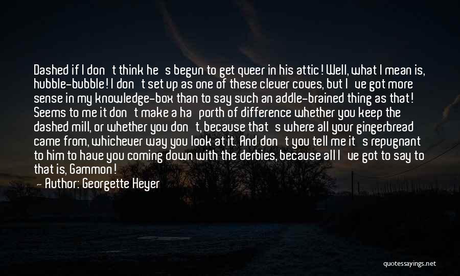 Georgette Heyer Quotes: Dashed If I Don't Think He's Begun To Get Queer In His Attic! Well, What I Mean Is, Hubble-bubble! I