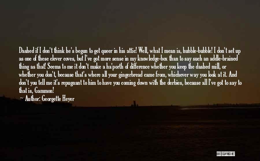 Georgette Heyer Quotes: Dashed If I Don't Think He's Begun To Get Queer In His Attic! Well, What I Mean Is, Hubble-bubble! I