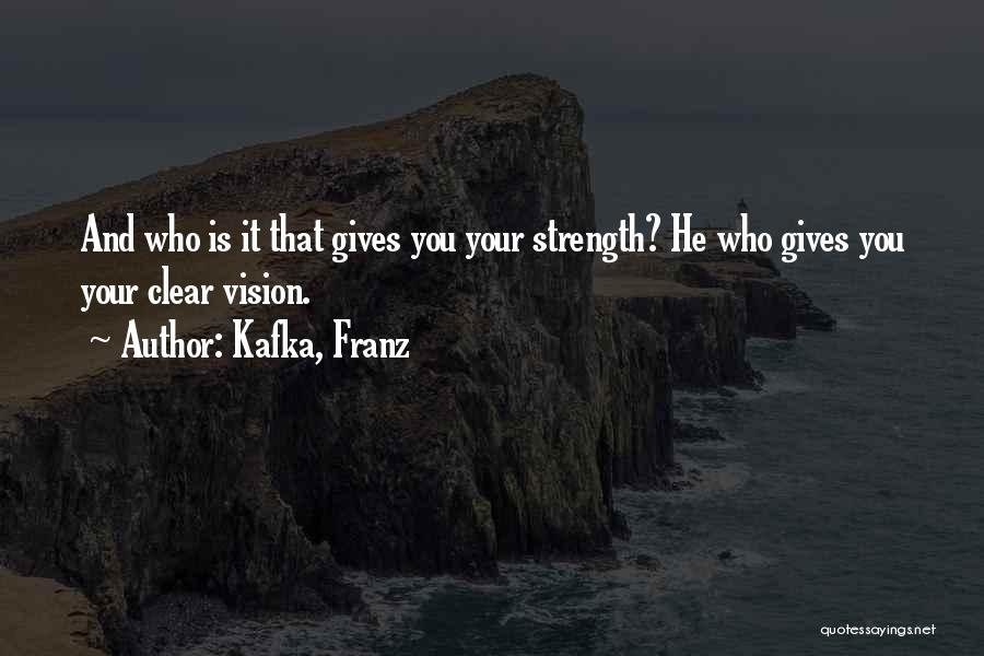 Kafka, Franz Quotes: And Who Is It That Gives You Your Strength? He Who Gives You Your Clear Vision.