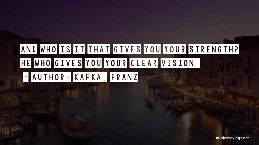 Kafka, Franz Quotes: And Who Is It That Gives You Your Strength? He Who Gives You Your Clear Vision.