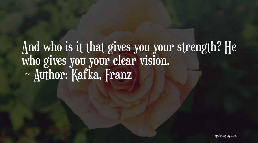 Kafka, Franz Quotes: And Who Is It That Gives You Your Strength? He Who Gives You Your Clear Vision.