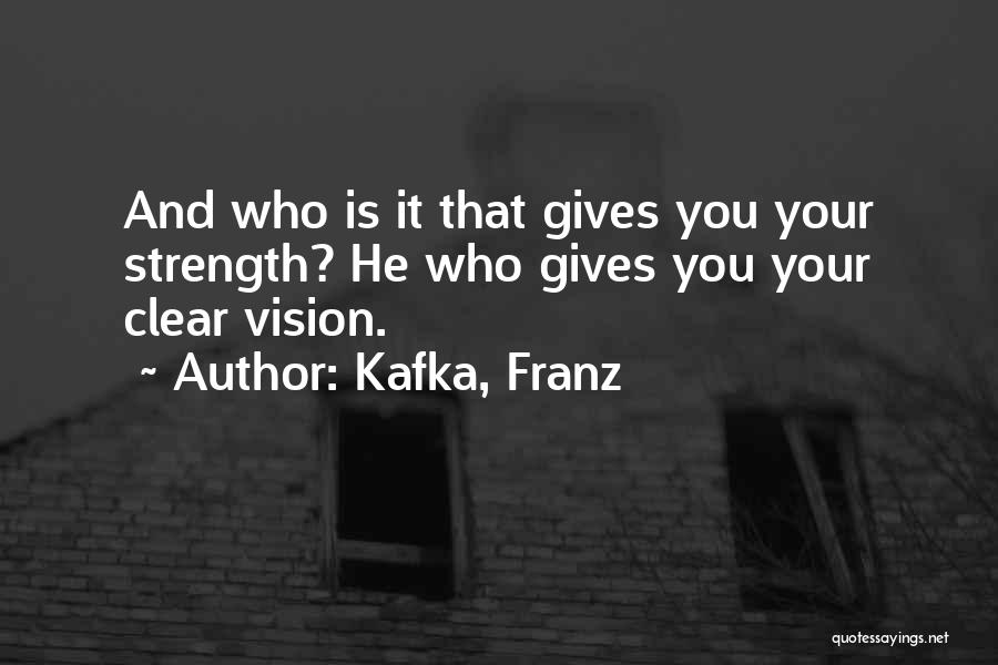 Kafka, Franz Quotes: And Who Is It That Gives You Your Strength? He Who Gives You Your Clear Vision.