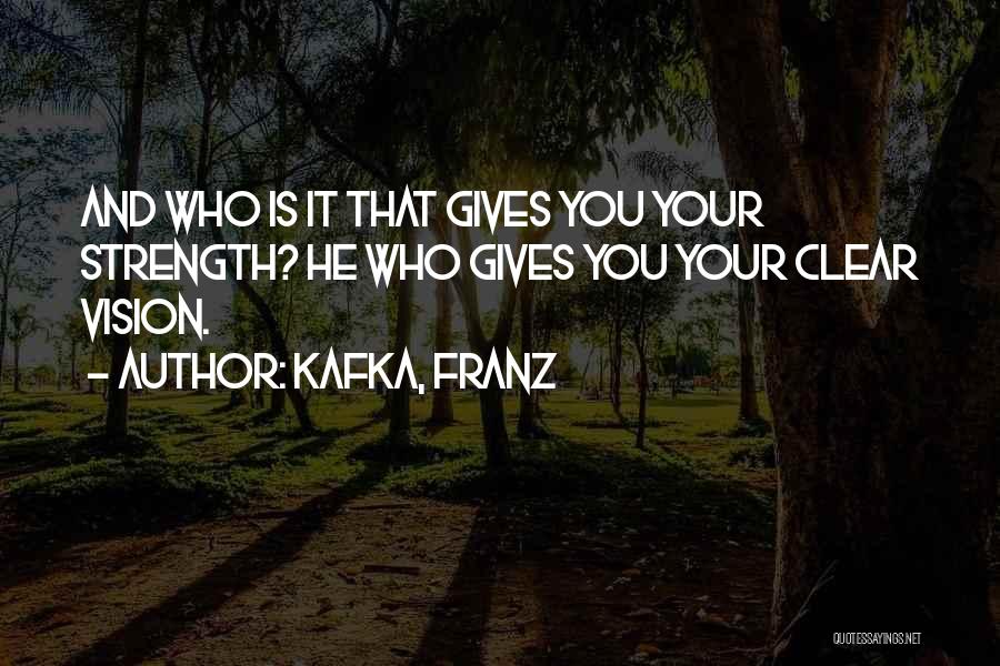 Kafka, Franz Quotes: And Who Is It That Gives You Your Strength? He Who Gives You Your Clear Vision.
