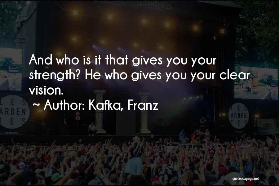Kafka, Franz Quotes: And Who Is It That Gives You Your Strength? He Who Gives You Your Clear Vision.