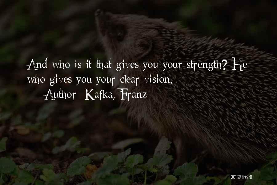 Kafka, Franz Quotes: And Who Is It That Gives You Your Strength? He Who Gives You Your Clear Vision.