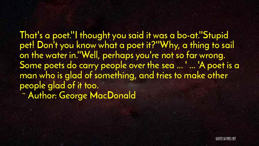 George MacDonald Quotes: That's A Poet.''i Thought You Said It Was A Bo-at.''stupid Pet! Don't You Know What A Poet It?''why, A Thing