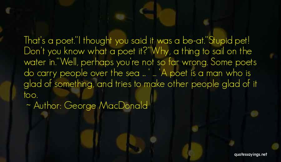 George MacDonald Quotes: That's A Poet.''i Thought You Said It Was A Bo-at.''stupid Pet! Don't You Know What A Poet It?''why, A Thing