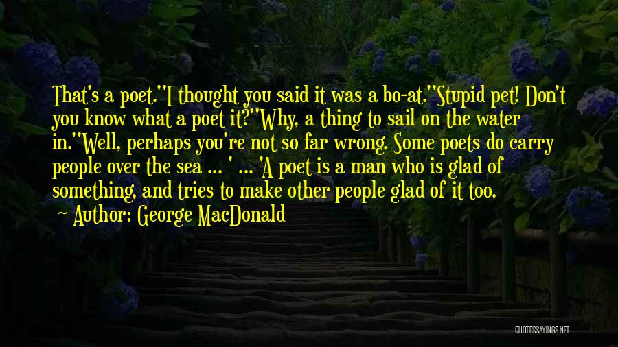 George MacDonald Quotes: That's A Poet.''i Thought You Said It Was A Bo-at.''stupid Pet! Don't You Know What A Poet It?''why, A Thing