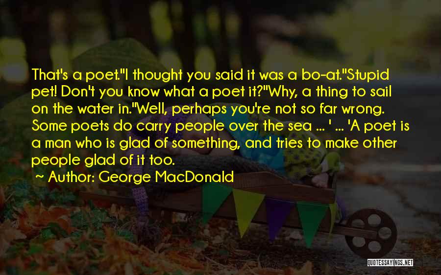 George MacDonald Quotes: That's A Poet.''i Thought You Said It Was A Bo-at.''stupid Pet! Don't You Know What A Poet It?''why, A Thing