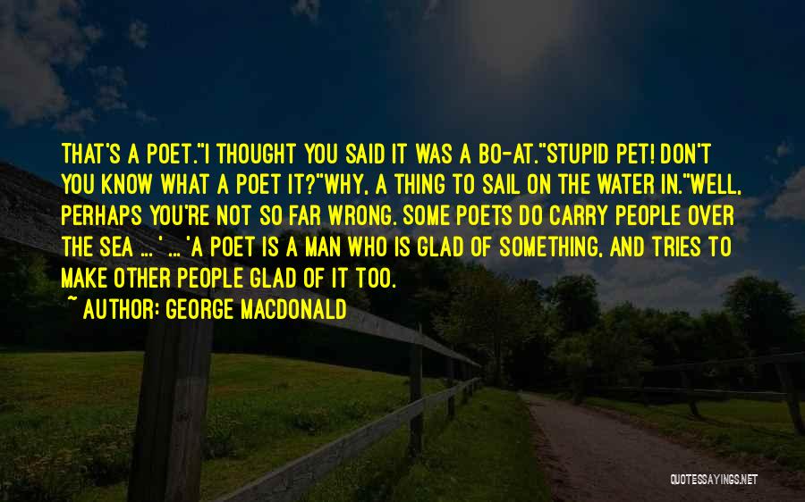 George MacDonald Quotes: That's A Poet.''i Thought You Said It Was A Bo-at.''stupid Pet! Don't You Know What A Poet It?''why, A Thing