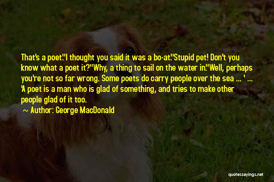 George MacDonald Quotes: That's A Poet.''i Thought You Said It Was A Bo-at.''stupid Pet! Don't You Know What A Poet It?''why, A Thing