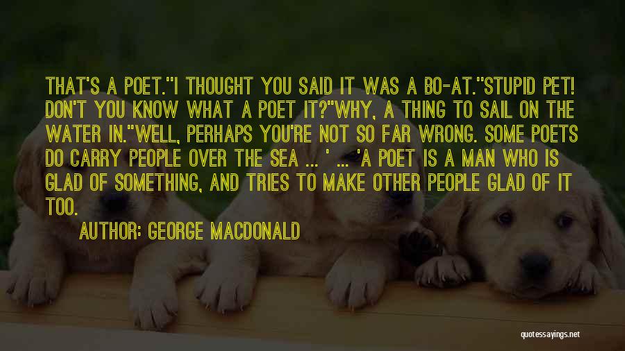 George MacDonald Quotes: That's A Poet.''i Thought You Said It Was A Bo-at.''stupid Pet! Don't You Know What A Poet It?''why, A Thing