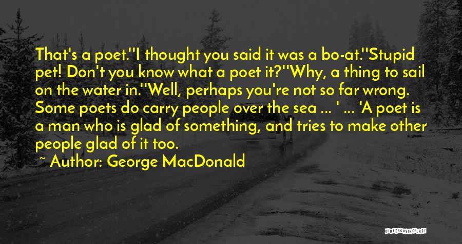 George MacDonald Quotes: That's A Poet.''i Thought You Said It Was A Bo-at.''stupid Pet! Don't You Know What A Poet It?''why, A Thing