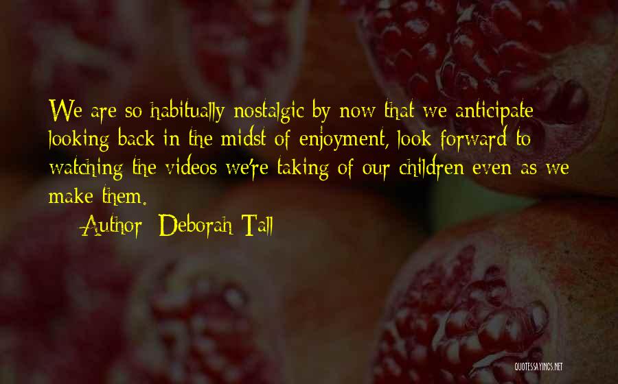 Deborah Tall Quotes: We Are So Habitually Nostalgic By Now That We Anticipate Looking Back In The Midst Of Enjoyment, Look Forward To