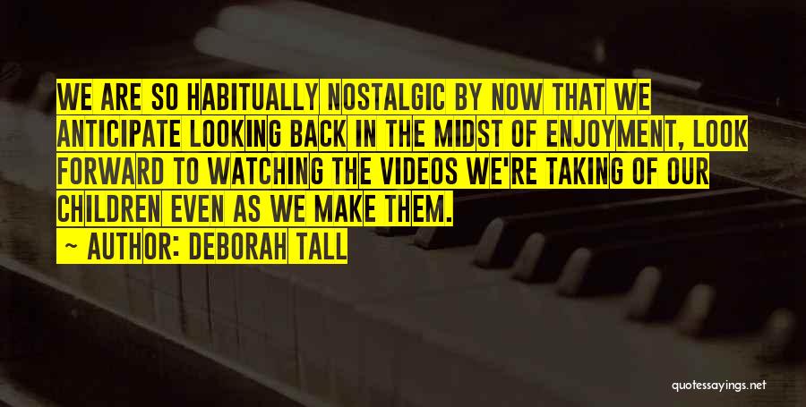 Deborah Tall Quotes: We Are So Habitually Nostalgic By Now That We Anticipate Looking Back In The Midst Of Enjoyment, Look Forward To