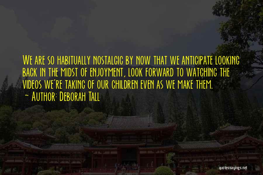 Deborah Tall Quotes: We Are So Habitually Nostalgic By Now That We Anticipate Looking Back In The Midst Of Enjoyment, Look Forward To