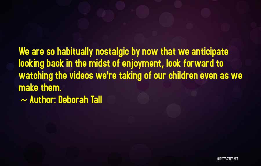 Deborah Tall Quotes: We Are So Habitually Nostalgic By Now That We Anticipate Looking Back In The Midst Of Enjoyment, Look Forward To