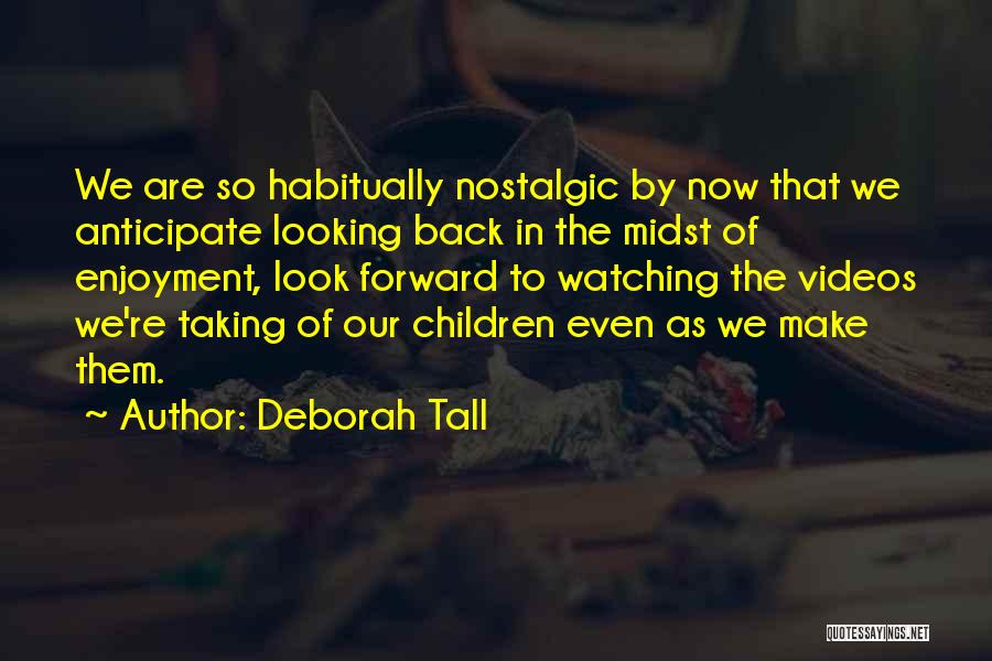 Deborah Tall Quotes: We Are So Habitually Nostalgic By Now That We Anticipate Looking Back In The Midst Of Enjoyment, Look Forward To