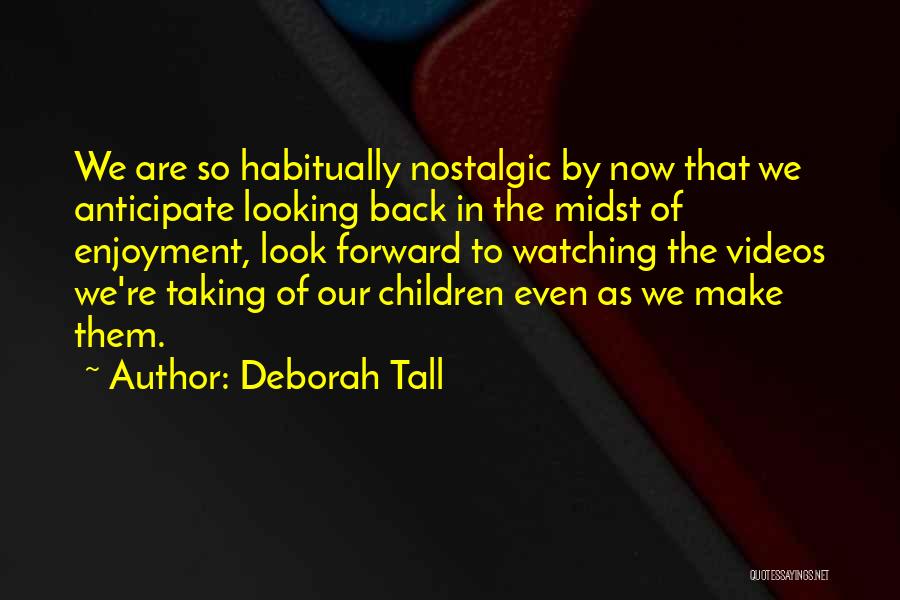 Deborah Tall Quotes: We Are So Habitually Nostalgic By Now That We Anticipate Looking Back In The Midst Of Enjoyment, Look Forward To