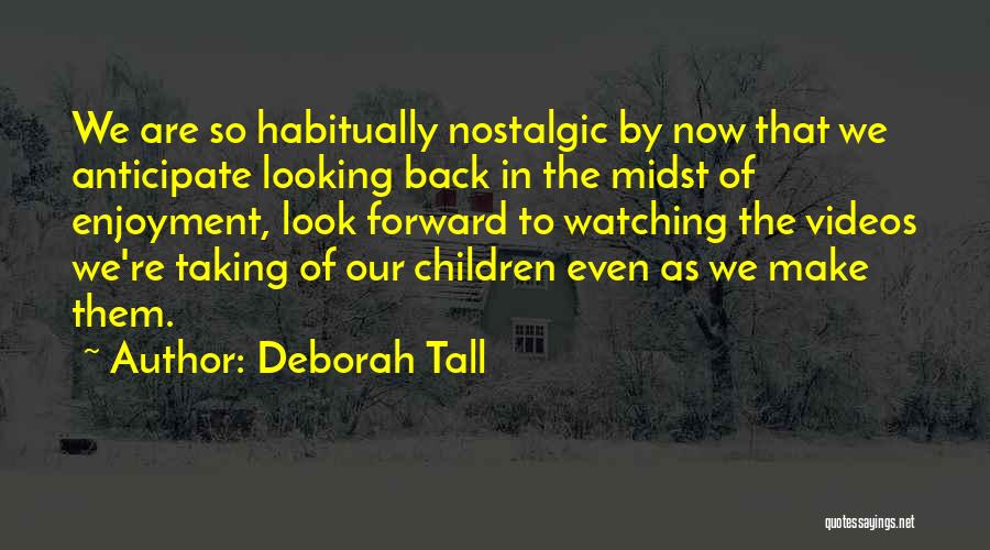 Deborah Tall Quotes: We Are So Habitually Nostalgic By Now That We Anticipate Looking Back In The Midst Of Enjoyment, Look Forward To
