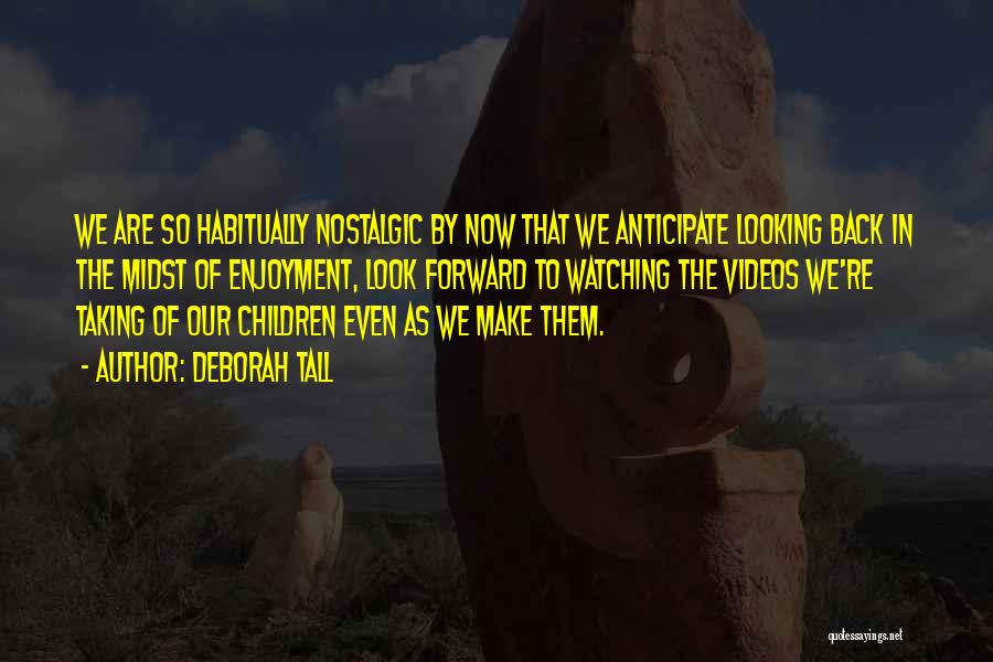 Deborah Tall Quotes: We Are So Habitually Nostalgic By Now That We Anticipate Looking Back In The Midst Of Enjoyment, Look Forward To