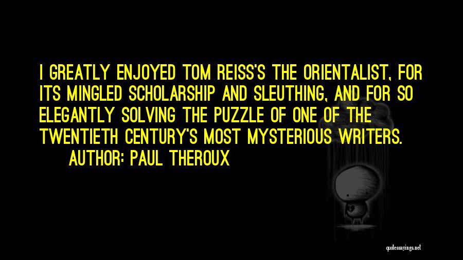 Paul Theroux Quotes: I Greatly Enjoyed Tom Reiss's The Orientalist, For Its Mingled Scholarship And Sleuthing, And For So Elegantly Solving The Puzzle