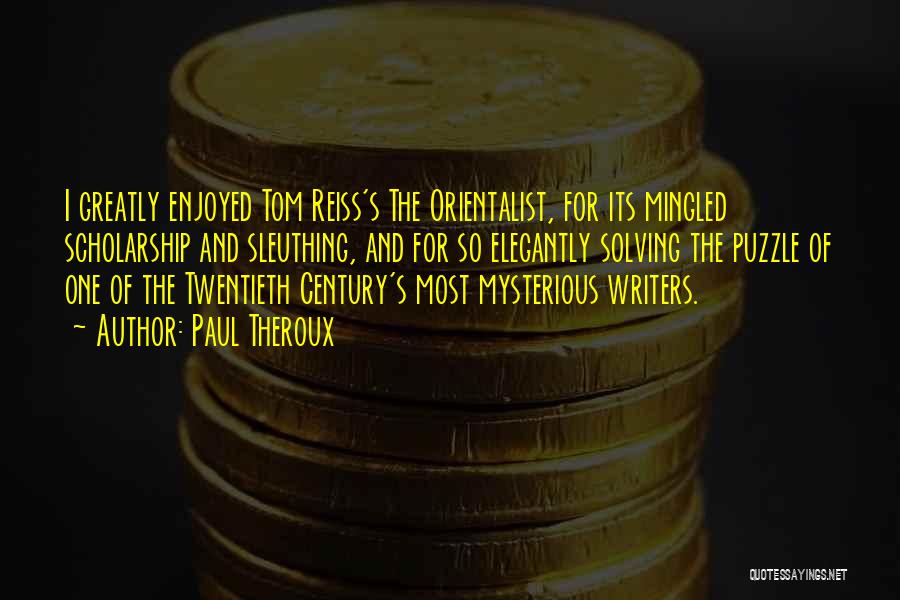 Paul Theroux Quotes: I Greatly Enjoyed Tom Reiss's The Orientalist, For Its Mingled Scholarship And Sleuthing, And For So Elegantly Solving The Puzzle