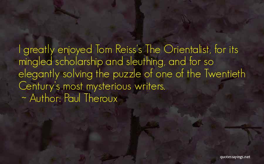 Paul Theroux Quotes: I Greatly Enjoyed Tom Reiss's The Orientalist, For Its Mingled Scholarship And Sleuthing, And For So Elegantly Solving The Puzzle