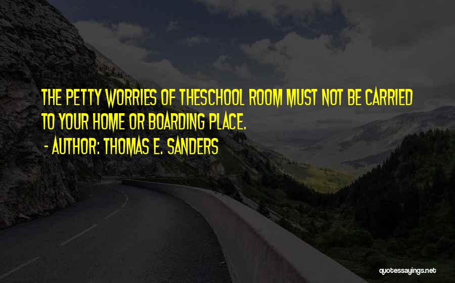 Thomas E. Sanders Quotes: The Petty Worries Of Theschool Room Must Not Be Carried To Your Home Or Boarding Place.