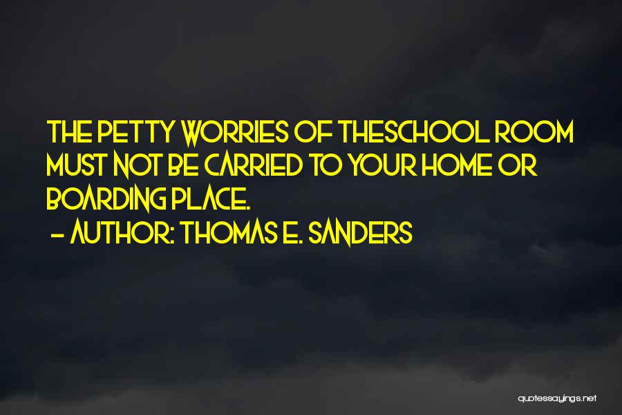 Thomas E. Sanders Quotes: The Petty Worries Of Theschool Room Must Not Be Carried To Your Home Or Boarding Place.