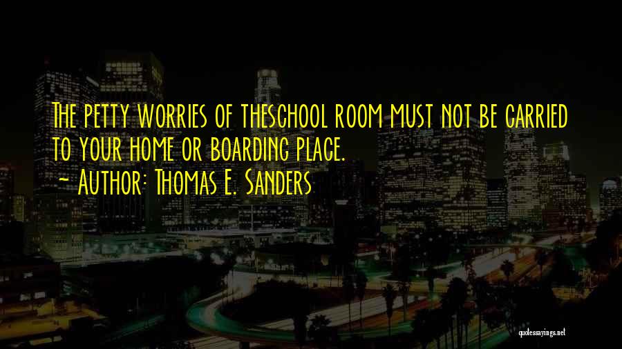 Thomas E. Sanders Quotes: The Petty Worries Of Theschool Room Must Not Be Carried To Your Home Or Boarding Place.