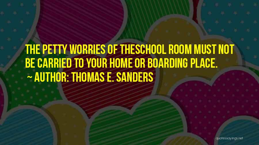 Thomas E. Sanders Quotes: The Petty Worries Of Theschool Room Must Not Be Carried To Your Home Or Boarding Place.
