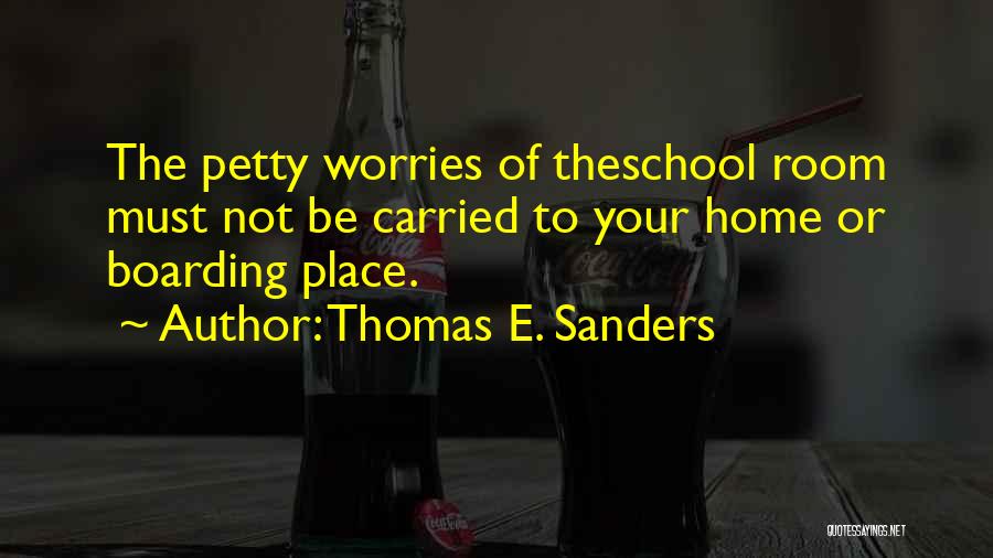 Thomas E. Sanders Quotes: The Petty Worries Of Theschool Room Must Not Be Carried To Your Home Or Boarding Place.