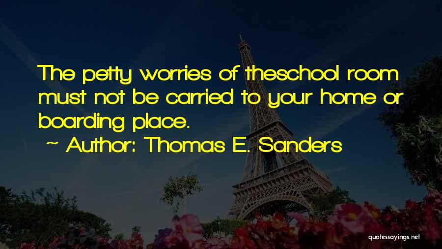 Thomas E. Sanders Quotes: The Petty Worries Of Theschool Room Must Not Be Carried To Your Home Or Boarding Place.