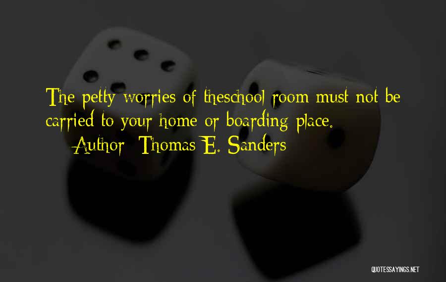 Thomas E. Sanders Quotes: The Petty Worries Of Theschool Room Must Not Be Carried To Your Home Or Boarding Place.