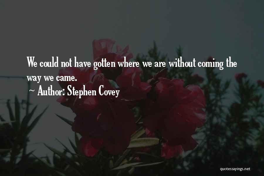 Stephen Covey Quotes: We Could Not Have Gotten Where We Are Without Coming The Way We Came.